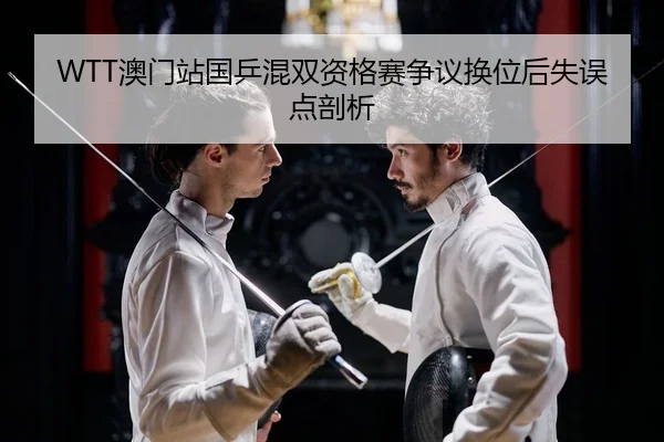 WTT澳门站国乒混双资格赛争议换位后失误点剖析